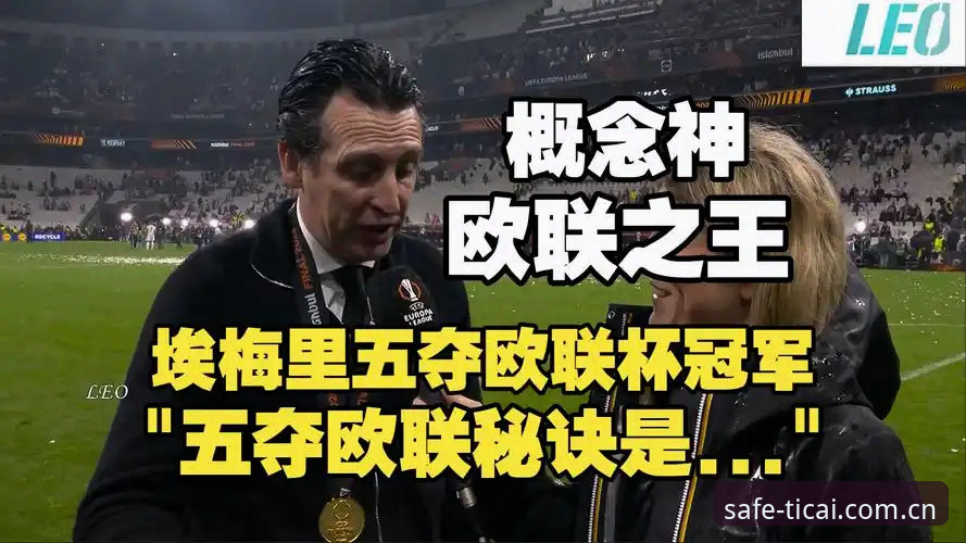 阿斯顿维拉欧联杯夺冠深度解析：从30年冠军荒到5座奖杯的埃梅里法则